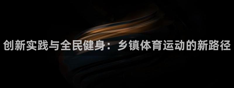 米兰体育怎么样：创新实践与全民健身：乡镇体育运动的新路径