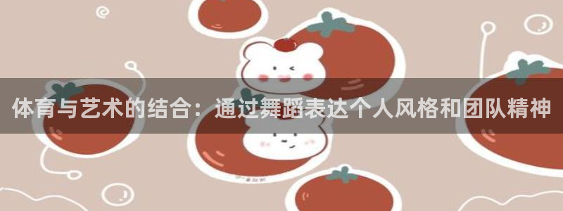 米兰体育app下载：体育与艺术的结合：通过舞蹈表达个人风格和团队精神