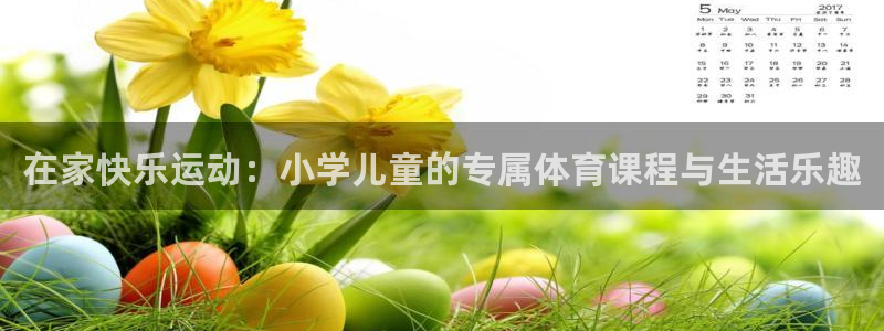 米兰体育官网入口：在家快乐运动：小学儿童的专属体育课程与生活乐趣