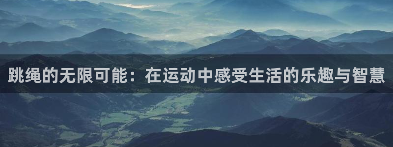 米兰体育app：跳绳的无限可能：在运动中感受生活的乐趣与智慧